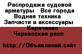 Распродажа судовой арматуры - Все города Водная техника » Запчасти и аксессуары   . Карачаево-Черкесская респ.